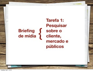 Brieﬁng
de mídia {
Tarefa 1:
Pesquisar
sobre o
cliente,
mercado e
públicos
Tuesday, April 1, 2014
 