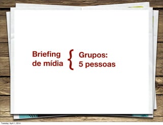 Brieﬁng
de mídia { Grupos:
5 pessoas
Tuesday, April 1, 2014
 