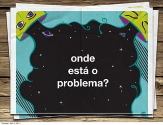 onde
está o
problema?
Tuesday, April 1, 2014
 