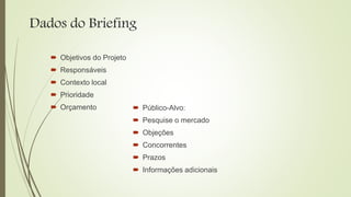 Dados do Briefing
 Objetivos do Projeto
 Responsáveis
 Contexto local
 Prioridade
 Orçamento  Público-Alvo:
 Pesquise o mercado
 Objeções
 Concorrentes
 Prazos
 Informações adicionais
 