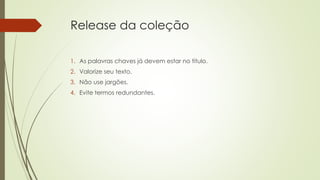 Release da coleção
1. As palavras chaves já devem estar no titulo.
2. Valorize seu texto.
3. Não use jargões.
4. Evite termos redundantes.
 