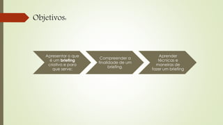 Objetivos:
Apresentar o que
é um briefing
criativo e para
que serve;
Compreender a
finalidade de um
briefing.
Aprender
técnicas e
maneiras de
fazer um briefing
 