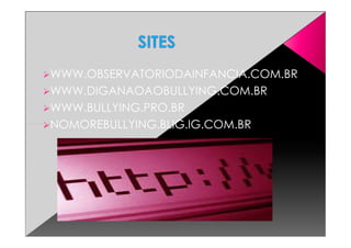 WWW.OBSERVATORIODAINFANCIA.COM.BR
WWW.DIGANAOAOBULLYING.COM.BR
WWW.BULLYING.PRO.BR
NOMOREBULLYING.BLIG.IG.COM.BRNOMOREBULLYING.BLIG.IG.COM.BR
 