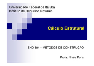 Cálculo Estrutural
Universidade Federal de Itajubá
Instituto de Recursos Naturais
EHD 804 – MÉTODOS DE CONSTRUÇÃO
Profa. Nívea Pons
 