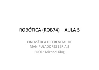 ROBÓTICA (ROB74) – AULA 5
CINEMÁTICA DIFERENCIAL DE
MANIPULADORES SERIAIS
PROF.: Michael Klug
 
