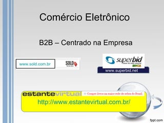 Comércio Eletrônico

         B2B – Centrado na Empresa

www.sold.com.br
                                www.superbid.net




        http://www.estantevirtual.com.br/
 