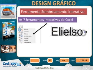 Aula: Pág: Data:10 10 a 17 17.01.15Turma:
Instrutor: Elielso Dias
Ferramenta Sombreamento interativo
As 7 ferramentas interativas do Corel
 