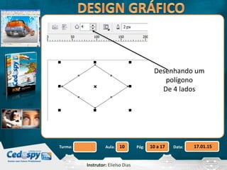Aula: Pág: Data:10 10 a 17 17.01.15Turma:
Instrutor: Elielso Dias
Desenhando um
polígono
De 4 lados
 