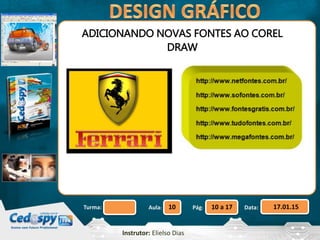 Aula: Pág: Data:10 10 a 17 17.01.15Turma:
Instrutor: Elielso Dias
ADICIONANDO NOVAS FONTES AO COREL
DRAW
 