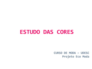 ESTUDO DAS CORES CURSO DE MODA – UDESC Projeto Eco Moda 