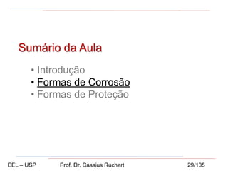 Sumário da Aula
• Introdução
• Formas de Corrosão
• Formas de Proteção
EEL – USP Prof. Dr. Cassius Ruchert 29/105
 