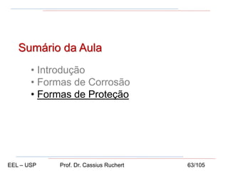 Sumário da Aula
• Introdução
• Formas de Corrosão
• Formas de Proteção
EEL – USP Prof. Dr. Cassius Ruchert 63/105
 