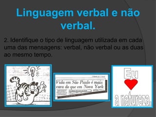 Linguagem verbal e não 
verbal. 
2. Identifique o tipo de linguagem utilizada em cada 
uma das mensagens: verbal, não verbal ou as duas 
ao mesmo tempo. 
 