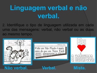 Linguagem verbal e não 
verbal. 
2. Identifique o tipo de linguagem utilizada em cada 
uma das mensagens: verbal, não verbal ou as duas 
ao mesmo tempo. 
Não verbal. Verbal. Mista. 
 