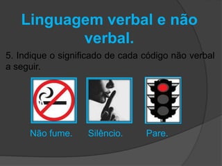 Linguagem verbal e não 
verbal. 
5. Indique o significado de cada código não verbal 
a seguir. 
Não fume. Silêncio. Pare. 
 