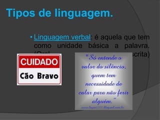 Tipos de linguagem. 
• Linguagem verbal: é aquela que tem 
como unidade básica a palavra. 
(Oral ou escrita) 
 