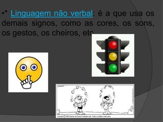 •* Linguagem não verbal: é a que usa os 
demais signos, como as cores, os sons, 
os gestos, os cheiros, etc. 
 