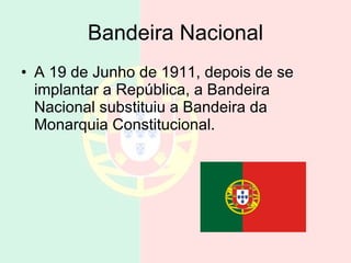Bandeira Nacional A 19 de Junho de 1911, depois de se implantar a República, a Bandeira Nacional substituiu a Bandeira da Monarquia Constitucional.  