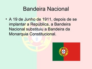 Bandeira Nacional
• A 19 de Junho de 1911, depois de se
implantar a República, a Bandeira
Nacional substituiu a Bandeira da
Monarquia Constitucional.
 