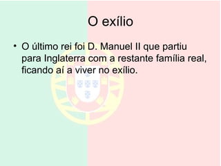 O exílio
• O último rei foi D. Manuel II que partiu
  para Inglaterra com a restante família real,
  ficando aí a viver no exílio.
 