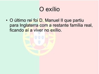 O exílio O último rei foi D. Manuel II que partiu para Inglaterra com a restante família real, ficando aí a viver no exílio.  