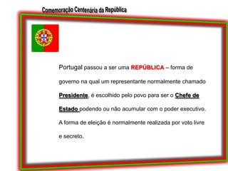 Portugal passou a ser uma REPÚBLICA – forma de governo na qual um representante normalmente chamado Presidente, é escolhido pelo povo para ser o Chefe de Estado podendo ou não acumular com o poder executivo. A forma de eleição é normalmente realizada por voto livre e secreto.