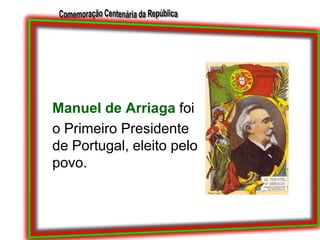 Manuel de Arriaga foio Primeiro Presidente de Portugal, eleito pelo povo.