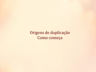 Origens de duplicação
Como começa
 