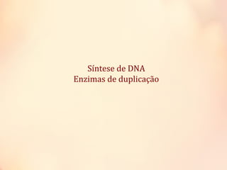Síntese de DNA
Enzimas de duplicação
 
