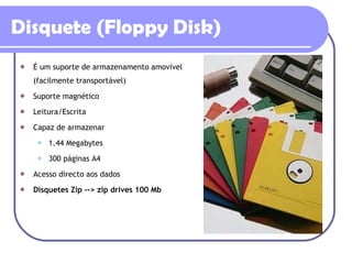 É um suporte de armazenamento amovível (facilmente transportável) Suporte magnético Leitura/Escrita Capaz de armazenar  1.44 Megabytes  300 páginas A4 Acesso directo aos dados Disquetes Zip --> zip drives  100 Mb   Disquete (Floppy Disk) 