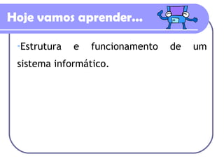 Hoje vamos aprender... Estrutura e funcionamento de um sistema informático. 