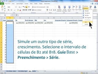 Escola
Info Jardins
Simule um outro tipo de série,
crescimento. Selecione o intervalo de
células de B2 até B18. Guia Base >
Preenchimento > Série.
 