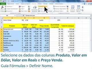 Escola
Info Jardins
Selecione os dados das colunas Produto, Valor em
Dólar, Valor em Reais e Preço Venda.
Guia Fórmulas > Definir Nome.
 