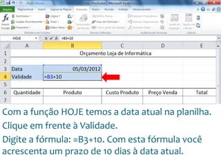 Escola
Info Jardins
Com a função HOJE temos a data atual na planilha.
Clique em frente à Validade.
Digite a fórmula: =B3+10. Com esta fórmula você
acrescenta um prazo de 10 dias à data atual.
 