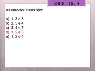 SOCIOLOGIA
As características são:
a) 1, 3 e 5
b) 2, 3 e 4
c) 3, 4 e 5
d) 1, 2 e 3
e) 1, 3 e 4
 