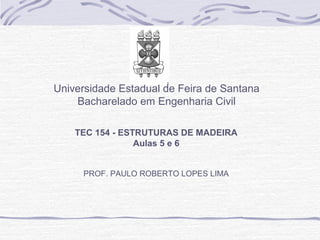 Universidade Estadual de Feira de Santana
Bacharelado em Engenharia Civil
TEC 154 - ESTRUTURAS DE MADEIRA
Aulas 5 e 6
PROF. PAULO ROBERTO LOPES LIMA
 