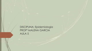 DISCIPLINA: Epidemiologia
PROFª MALENA GARCIA
AULA 5
 