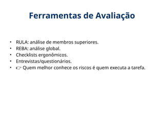Ferramentas de Avaliação
• RULA: análise de membros superiores.
• REBA: análise global.
• Checklists ergonômicos.
• Entrevistas/questionários.
• 👉 Quem melhor conhece os riscos é quem executa a tarefa.
 