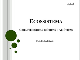 ECOSSISTEMA
CARACTERÍSTICAS BIÓTICAS E ABIÓTICAS
Prof. Carlos Priante
AULA 5
 