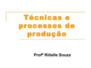 Técnicas e 
processos de 
produção 
Profº Ritielle Souza 
 