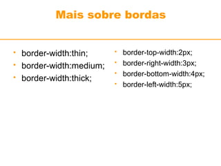 Mais sobre bordas 
 border-width:thin; 
 border-width:medium; 
 border-width:thick; 
 border-top-width:2px; 
 border-right-width:3px; 
 border-bottom-width:4px; 
 border-left-width:5px; 
 