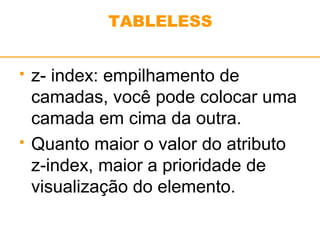 TABLELESS 
 z- index: empilhamento de 
camadas, você pode colocar uma 
camada em cima da outra. 
 Quanto maior o valor do atributo 
z-index, maior a prioridade de 
visualização do elemento. 
 