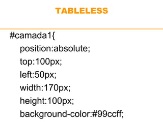 TABLELESS 
#camada1{ 
position:absolute; 
top:100px; 
left:50px; 
width:170px; 
height:100px; 
background-color:#99ccff; 
 