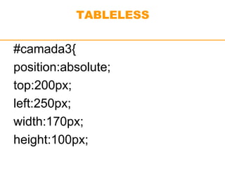 TABLELESS 
#camada3{ 
position:absolute; 
top:200px; 
left:250px; 
width:170px; 
height:100px; 
 