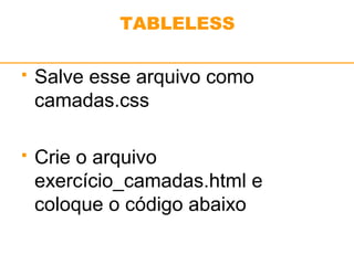 TABLELESS 
 Salve esse arquivo como 
camadas.css 
 Crie o arquivo 
exercício_camadas.html e 
coloque o código abaixo 
 