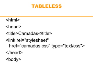 TABLELESS 
<html> 
<head> 
<title>Camadas</title> 
<link rel="stylesheet" 
href="camadas.css" type="text/css"> 
</head> 
<body> 
 