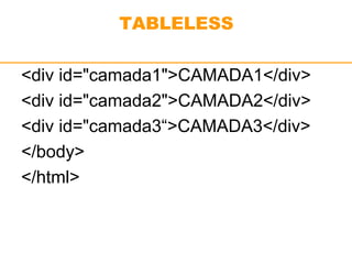 TABLELESS 
<div id="camada1">CAMADA1</div> 
<div id="camada2">CAMADA2</div> 
<div id="camada3“>CAMADA3</div> 
</body> 
</html> 
 