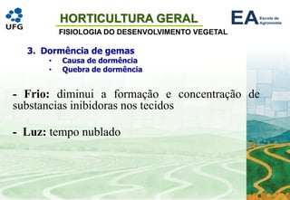 HORTICULTURA GERAL
FISIOLOGIA DO DESENVOLVIMENTO VEGETAL
- Frio: diminui a formação e concentração de
substancias inibidoras nos tecidos
- Luz: tempo nublado
3. Dormência de gemas
• Causa de dormência
• Quebra de dormência
 