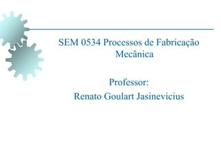 SEM 0534 Processos de Fabricação
Mecânica
Professor:
Renato Goulart Jasinevicius
 