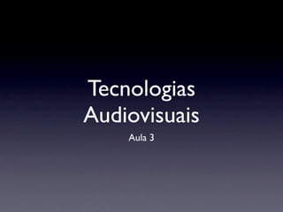Tecnologias
Audiovisuais
    Aula 3
 